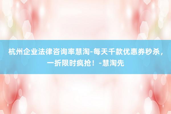 杭州企业法律咨询率慧淘-每天千款优惠券秒杀，一折限时疯抢！-慧淘先