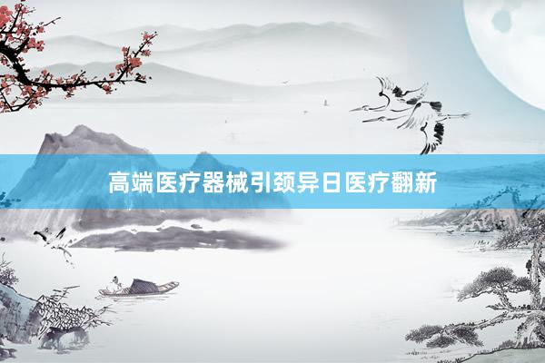 高端医疗器械引颈异日医疗翻新
