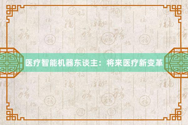 医疗智能机器东谈主：将来医疗新变革