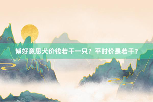 博好意思犬价钱若干一只？平时价是若干？