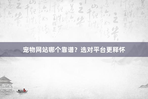 宠物网站哪个靠谱？选对平台更释怀