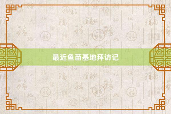 最近鱼苗基地拜访记