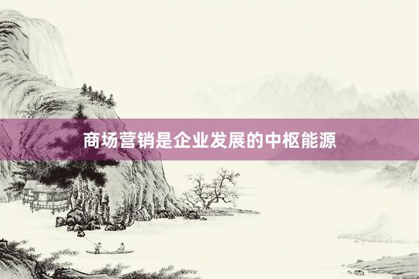商场营销是企业发展的中枢能源